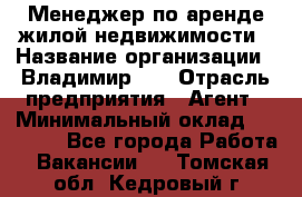 Менеджер по аренде жилой недвижимости › Название организации ­ Владимир-33 › Отрасль предприятия ­ Агент › Минимальный оклад ­ 50 000 - Все города Работа » Вакансии   . Томская обл.,Кедровый г.